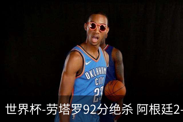 世界杯-劳塔罗92分绝杀 阿根廷2-1逆转英格兰进决赛