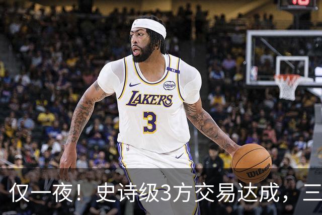 仅一夜！史诗级3方交易达成，三状元组合诞生！西部又要变天了