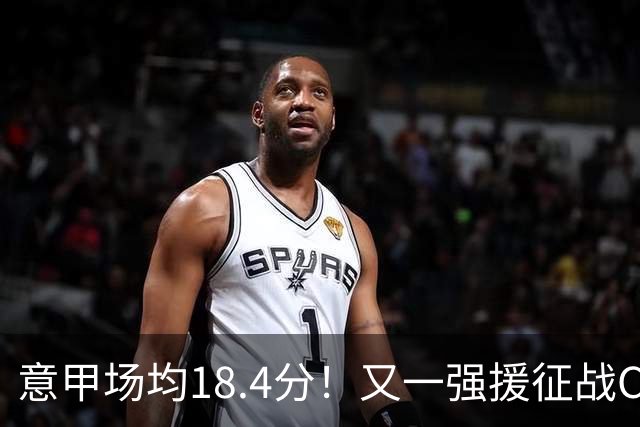 意甲场均18.4分！又一强援征战CBA，补强后卫线，联手强人或冲冠