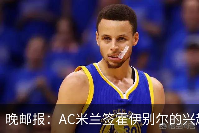 晚邮报：AC米兰签霍伊别尔的兴趣正在升温，转会费预计1500万欧