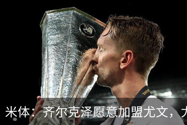 米体：齐尔克泽愿意加盟尤文，尤文倾向于租借 他与穆阿尼能共存