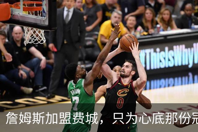 詹姆斯加盟费城，只为心底那份冠军执念！