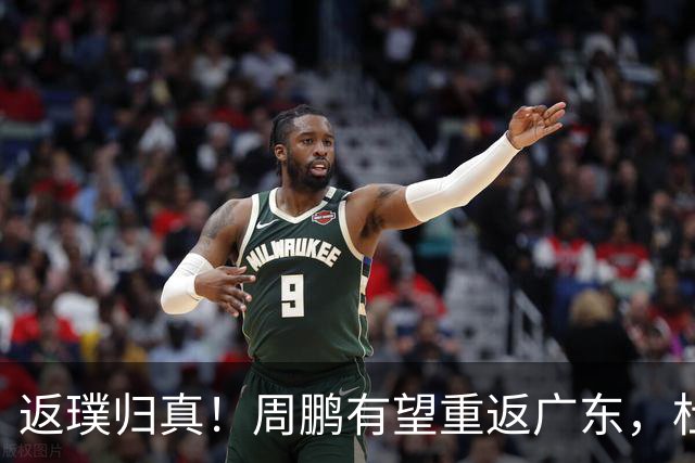 返璞归真！周鹏有望重返广东，杜锋指导“双小”体系正式落幕