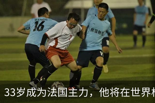 33岁成为法国主力，他将在世界杯防守亚马尔
