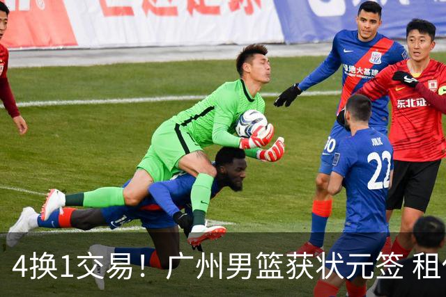 4换1交易！广州男篮获状元签 租借刘文科+首轮签+次轮签+现金去四川