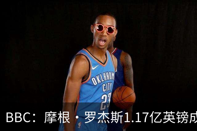 BBC：摩根·罗杰斯1.17亿英镑成切尔西队史标王+破英格兰球员纪录
