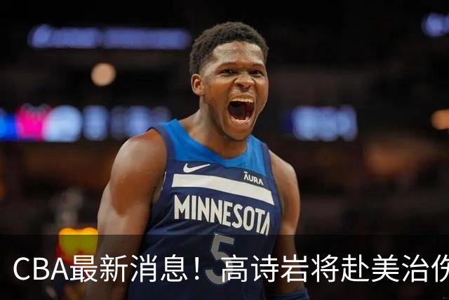 CBA最新消息！高诗岩将赴美治伤，胡明轩重返国家队，北控官宣新教练组